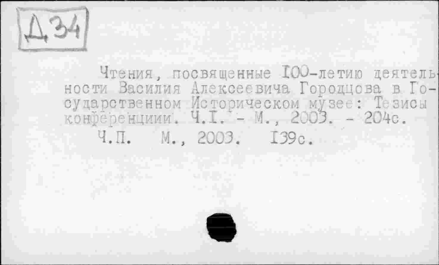 ﻿
Чтения, посвященные IOJ-летию деятеле ности Василия Алексеевича Гороццова в Государственном Историческом музе : Тезисы конАерендиии. Ч.І.- И., 2003. - 204с.
Ч.‘п.	М., 2003.	139с.